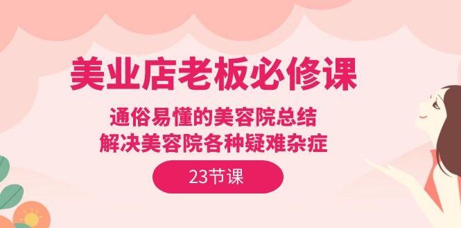 (9986期)美业店老板必修课：通俗易懂的美容院总结，解决美容院各种疑难杂症(23节)-雲鼎文化传媒