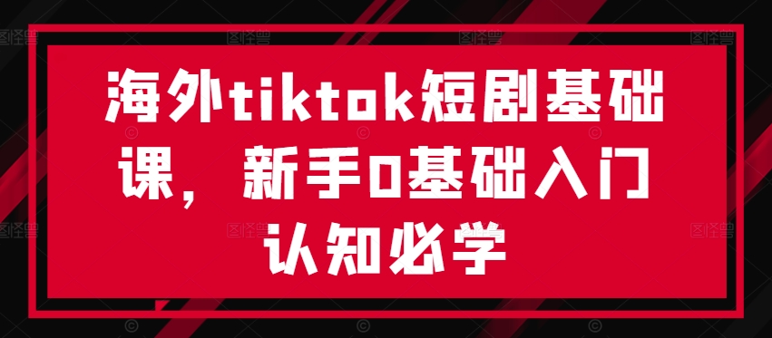 海外tiktok短剧基础课，新手0基础入门认知必学-雲鼎文化传媒
