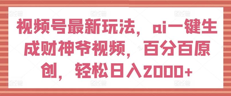 视频号最新玩法，ai一键生成财神爷视频，百分百原创，轻松日入2000+【揭秘】-雲鼎文化传媒