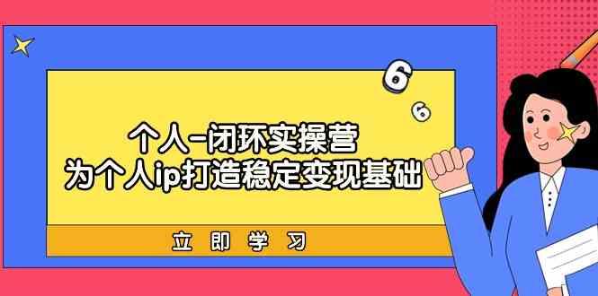 个人闭环实操营：个人ip打造稳定变现基础，带你落地个人的商业变现课-雲鼎文化传媒