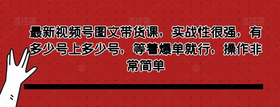 最新视频号图文带货课，实战性很强，有多少号上多少号，等着爆单就行，操作非常简单-雲鼎文化传媒