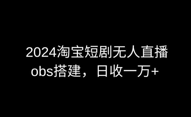 2024最新淘宝短剧无人直播，obs多窗口搭建，日收6000+【揭秘】-雲鼎文化传媒