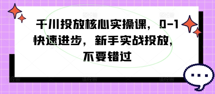 千川投放核心实操课，0-1快速进步，新手实战投放，不要错过-雲鼎文化传媒