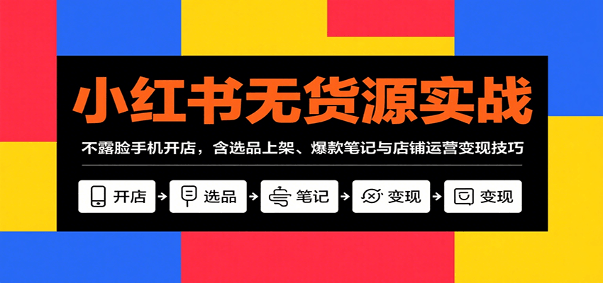 小红书无货源实战，不露脸手机开店，含选品上架、爆款笔记与店铺运营变现技巧-雲鼎文化传媒