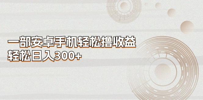 一部安卓手机轻松撸收益，轻松日入300+-雲鼎文化传媒