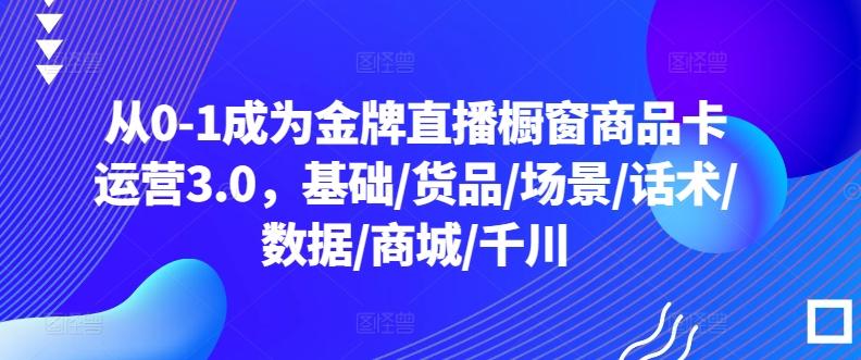 从0-1成为金牌直播橱窗商品卡运营3.0，基础/货品/场景/话术/数据/商城/千川-雲鼎文化传媒