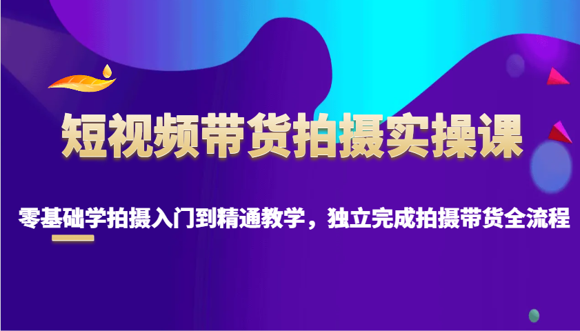 短视频带货拍摄实操课，零基础学拍摄入门到精通教学，独立完成拍摄带货全流程-雲鼎文化传媒