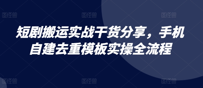 短剧搬运实战干货分享，手机自建去重模板实操全流程-雲鼎文化传媒