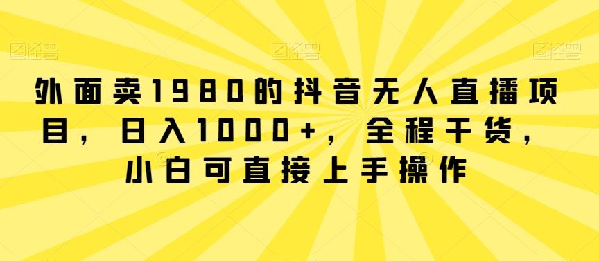 外面卖1980的抖音无人直播项目，日入1000+，全程干货，小白可直接上手操作【揭秘】-雲鼎文化传媒