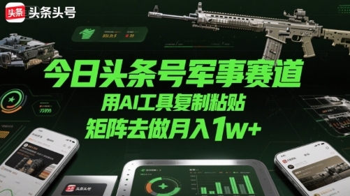今日头条号军事赛道，用AI工具复制粘贴，矩阵去做月入1w+-雲鼎文化传媒