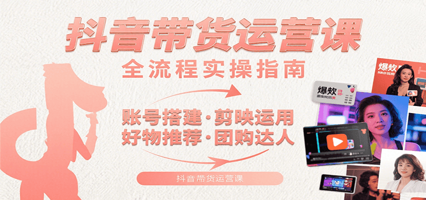 抖音带货运营课：含账号搭建、剪映运用、好物推荐、团购达人等内容，教你玩转抖音-雲鼎文化传媒