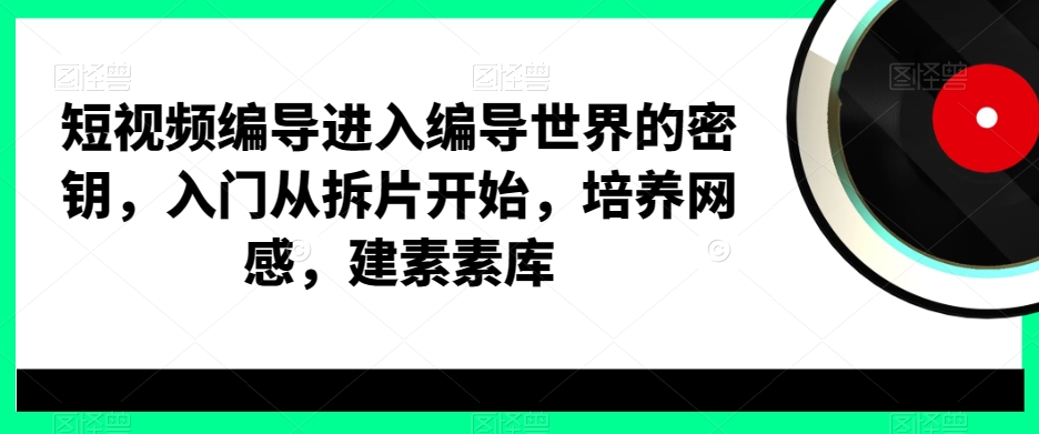 短视频编导进入编导世界的密钥，入门从拆片开始，培养网感，建素素库-雲鼎文化传媒