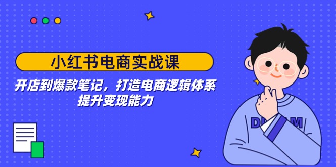 小红书电商实战课：开店到爆款笔记，打造电商逻辑体系，提升变现能力-雲鼎文化传媒