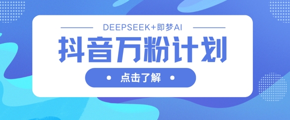 抖音万粉计划，利用DeepSeek+即梦AI生成视频，快速涨到万粉-雲鼎文化传媒