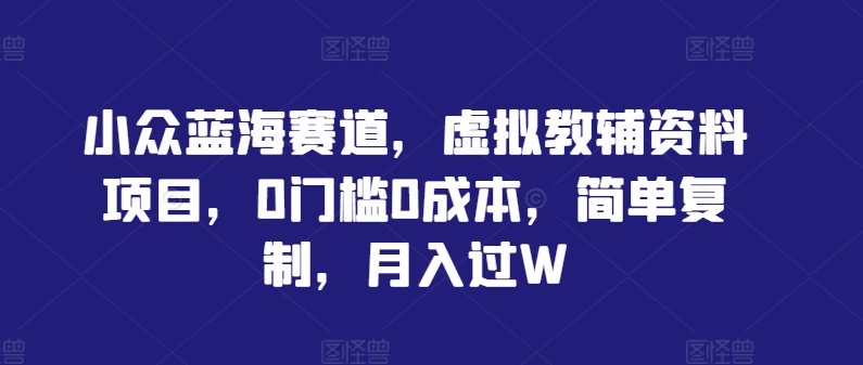 小众蓝海赛道，虚拟教辅资料项目，0门槛0成本，简单复制，月入过W【揭秘】-雲鼎文化传媒