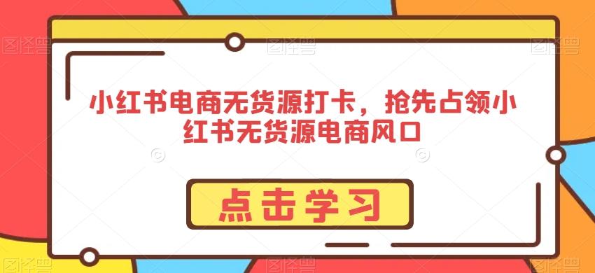 小红书电商无货源打卡，抢先占领小红书无货源电商风口-雲鼎文化传媒