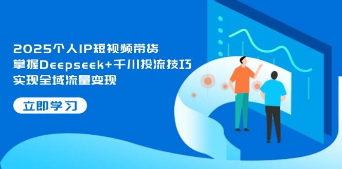 2025个人IP短视频带货，掌握Deepseek+千川投流技巧，实现全域流量变现-雲鼎文化传媒