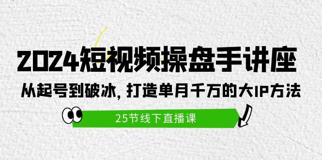 (9970期)2024短视频操盘手讲座：从起号到破冰，打造单月千万的大IP方法(25节)-雲鼎文化传媒
