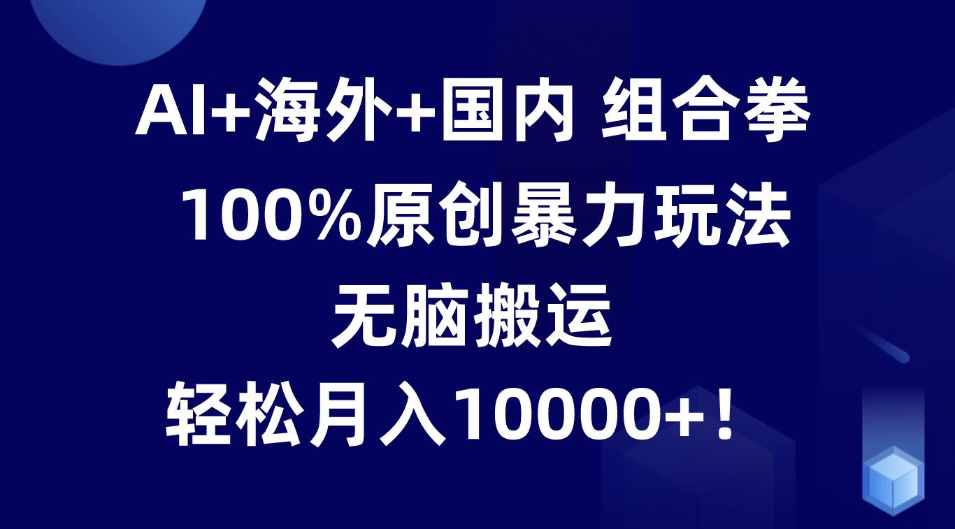 AI+海外+国内组合拳，100%原创暴力玩法，无脑搬运，轻松月入10000+！-雲鼎文化传媒