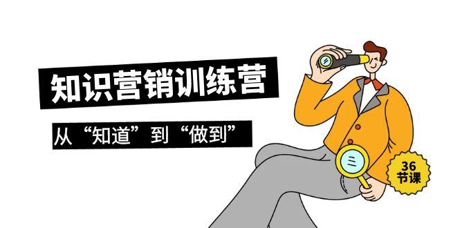 (9512期)知识营销训练营·实操班，从“知道”到“做到”(36节课)-雲鼎文化传媒