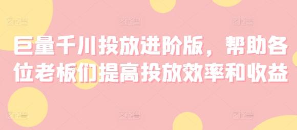 巨量千川投放进阶版，帮助各位老板们提高投放效率和收益-雲鼎文化传媒