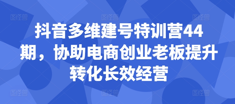 抖音多维建号特训营44期，协助电商创业老板提升转化长效经营-雲鼎文化传媒