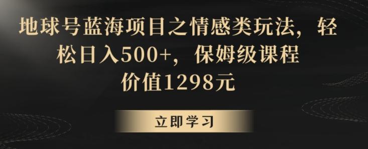 地球号蓝海项目之情感类玩法，轻松日入500+，保姆级课程【揭秘】-雲鼎文化传媒