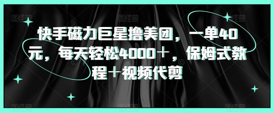 快手磁力巨星撸美团，一单40元，每天轻松4000＋，保姆式教程＋视频代剪-雲鼎文化传媒