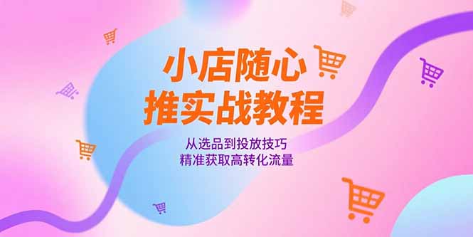 小店随心推实战教程，从选品到投放技巧，精准获取高转化流量-雲鼎文化传媒