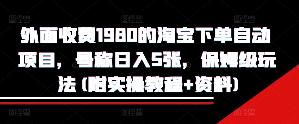 外面收费1980的淘宝下单自动项目，号称日入5张，保姆级玩法(附实操教程+资料)【揭秘】-雲鼎文化传媒