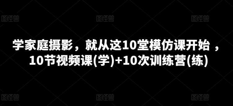 学家庭摄影，就从这10堂模仿课开始 ，10节视频课(学)+10次训练营(练)-雲鼎文化传媒