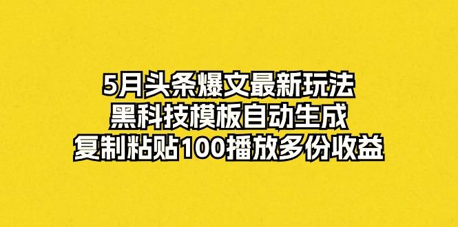 5月头条爆文最新玩法，黑科技模板自动生成，复制粘贴100播放多份收益-雲鼎文化传媒