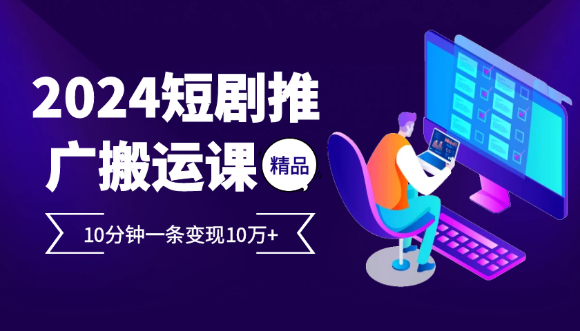 2024最火爆的项目短剧推广搬运实操课10分钟一条，单条变现10万+-雲鼎文化传媒