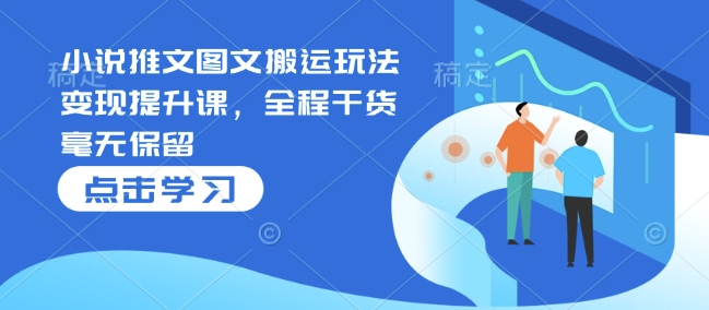 小说推文图文搬运玩法变现提升课，全程干货毫无保留-雲鼎文化传媒