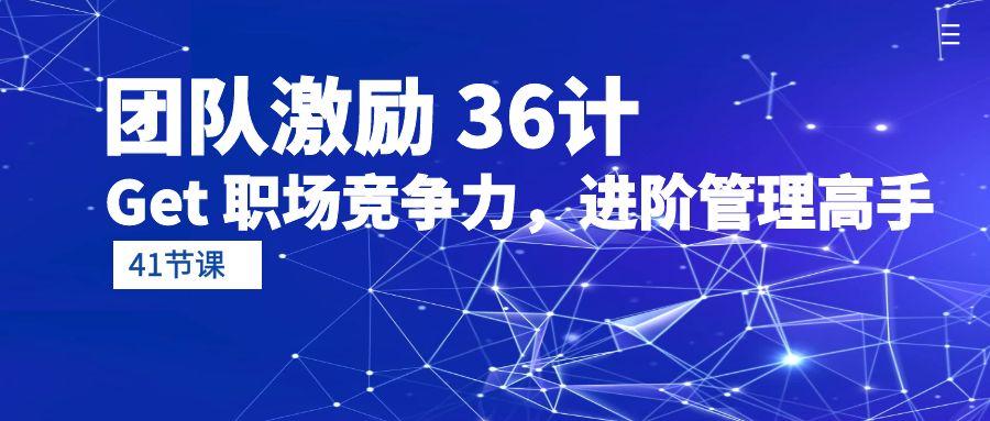 (10033期)团队激励 36计-Get 职场竞争力，进阶管理高手(41节课)-雲鼎文化传媒