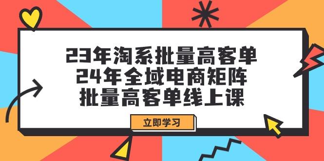 (9636期)23年淘系批量高客单+24年全域电商矩阵，批量高客单线上课(109节课)-雲鼎文化传媒