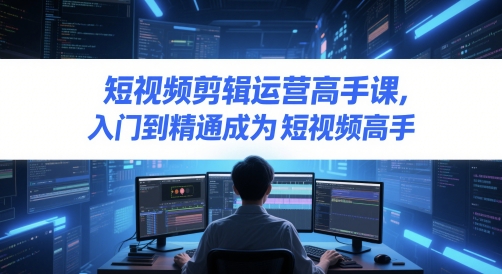 短视频剪辑运营高手课，入门到精通成为短视频高手-雲鼎文化传媒
