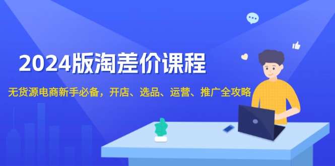 2024版淘差价课程，无货源电商新手必备，开店、选品、运营、推广全攻略-雲鼎文化传媒