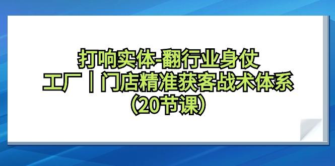 打响实体-翻行业身仗，工厂｜门店精准获客战术体系(20节课)-雲鼎文化传媒