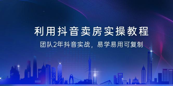 利用抖音-卖房实操教程，团队2年抖音实战，易学易用可复制(43节无水印)-雲鼎文化传媒