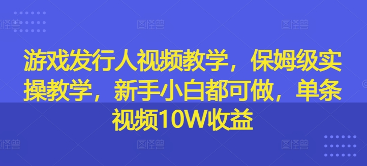 游戏发行人视频教学，保姆级实操教学，新手小白都可做，单条视频10W收益-雲鼎文化传媒