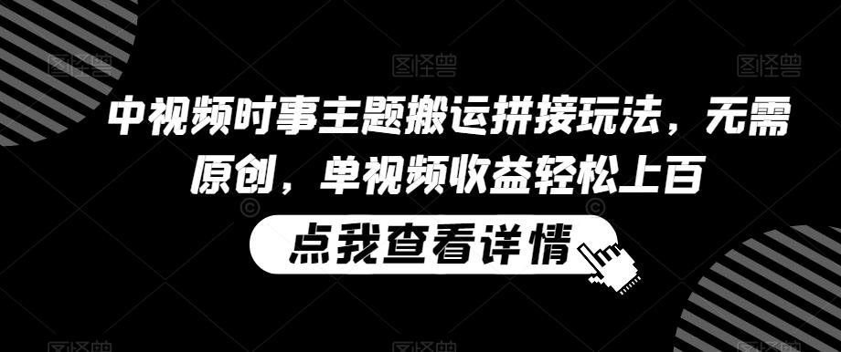 中视频时事主题搬运拼接玩法，无需原创，单视频收益轻松上百【揭秘】-雲鼎文化传媒