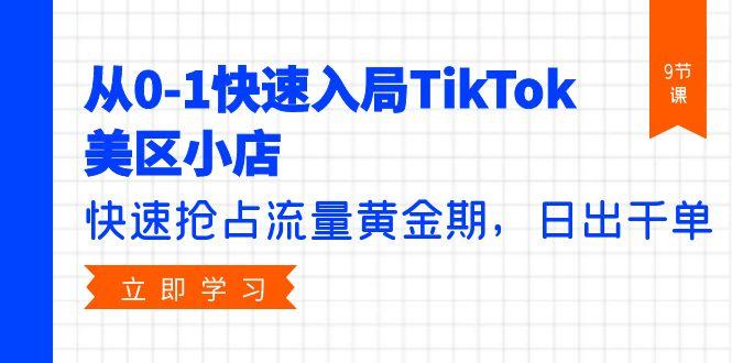 (9963期)从0-1快速入局TikTok美区小店，快速抢占流量黄金期，日出千单(9节课)-雲鼎文化传媒