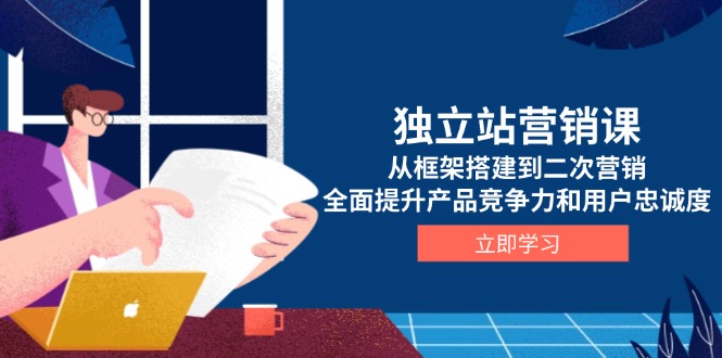 独立站营销课，从框架搭建到二次营销，全面提升产品竞争力和用户忠诚度-雲鼎文化传媒