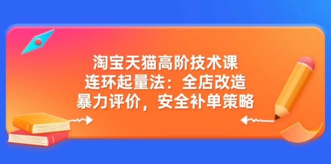 淘宝天猫高阶技术课：连环起量法：全店改造，暴力评价，安全补单策略-雲鼎文化传媒